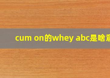 cum on的whey abc是啥意思